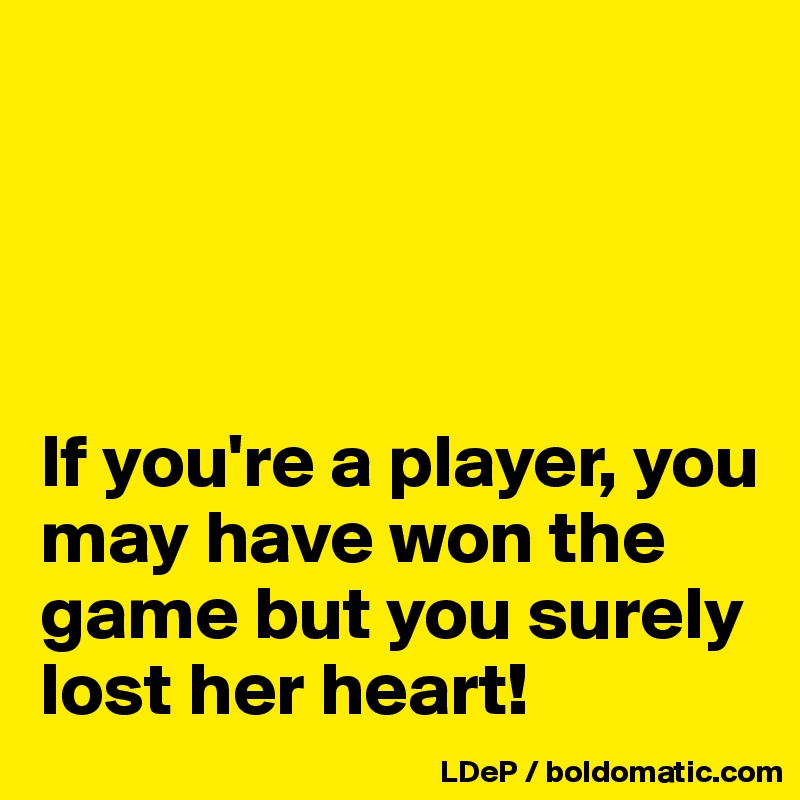 




If you're a player, you may have won the game but you surely lost her heart!
