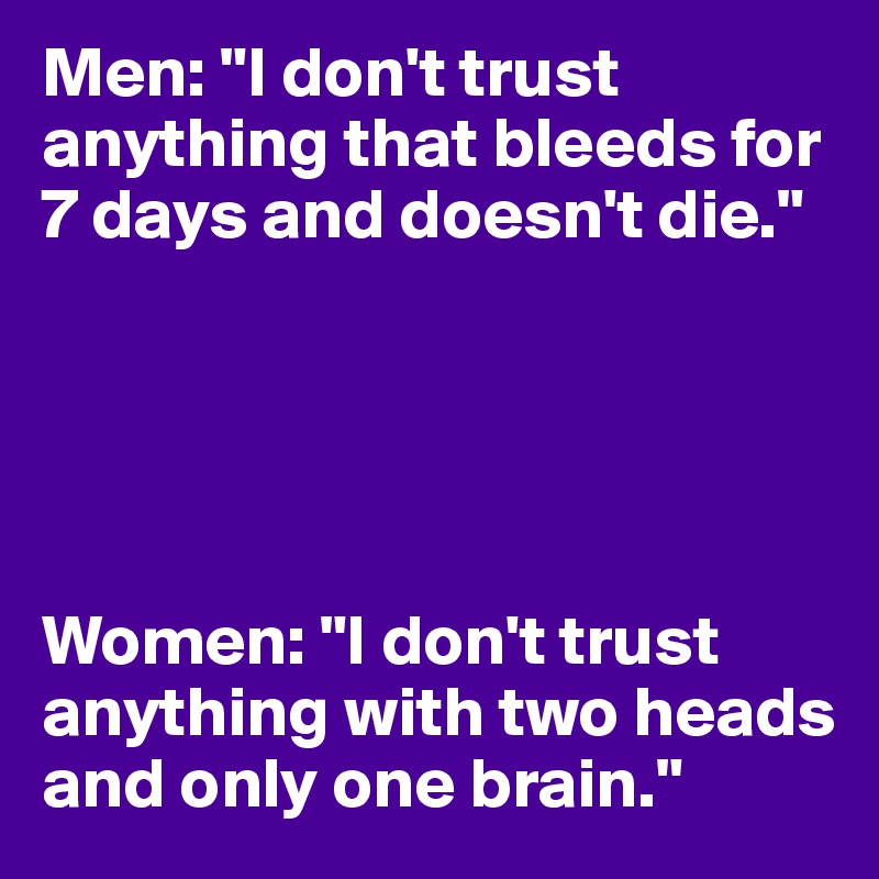 Men: "I don't trust anything that bleeds for 7 days and doesn't die." 





Women: "I don't trust anything with two heads and only one brain." 