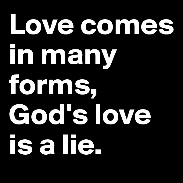 Love comes in many forms, God's love is a lie.
