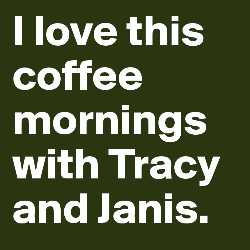I love this coffee mornings with Tracy and Janis.