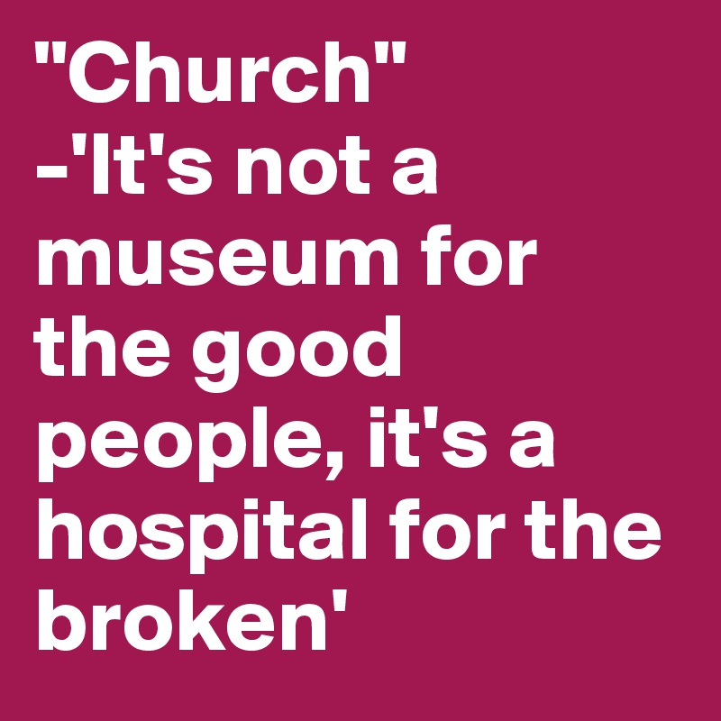 "Church" 
-'It's not a museum for the good people, it's a hospital for the broken'