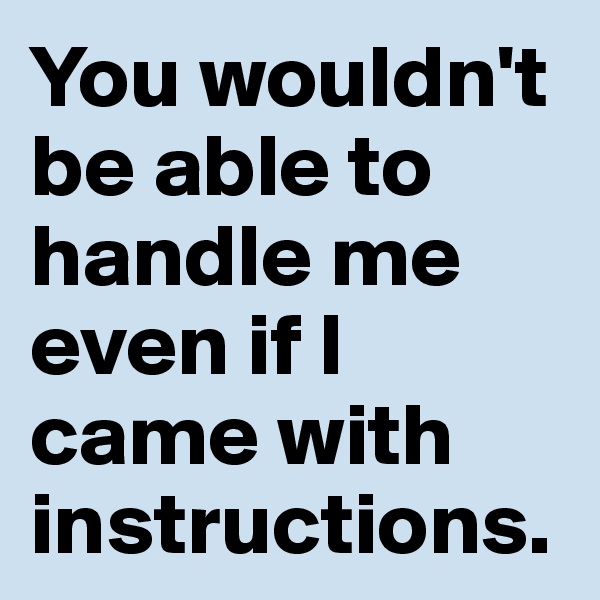 You wouldn't be able to handle me even if I came with instructions.