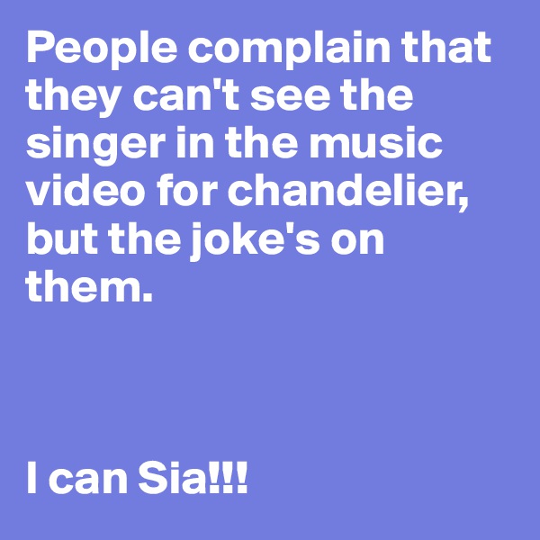 People complain that they can't see the singer in the music video for chandelier, but the joke's on them.



I can Sia!!!