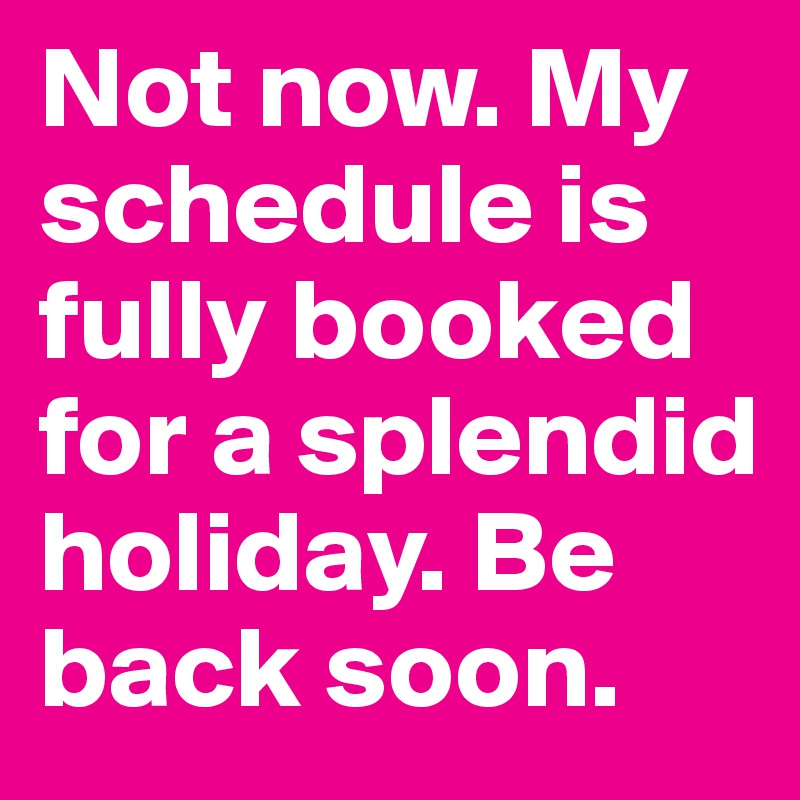 Not now. My schedule is fully booked for a splendid holiday. Be back soon.