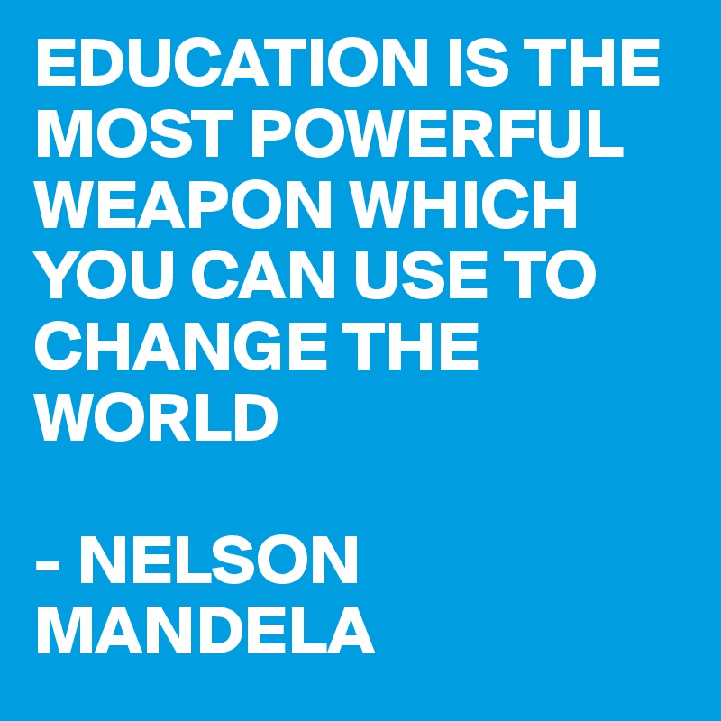 EDUCATION IS THE MOST POWERFUL WEAPON WHICH YOU CAN USE TO CHANGE THE WORLD

- NELSON MANDELA