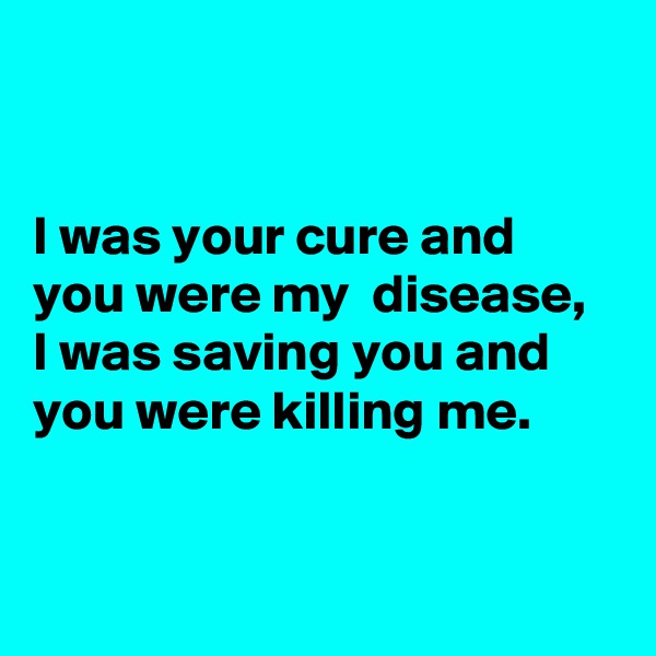 


I was your cure and you were my  disease, I was saving you and you were killing me.


