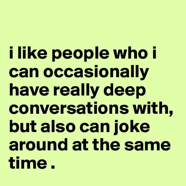 

i like people who i can occasionally have really deep conversations with, but also can joke around at the same time .
