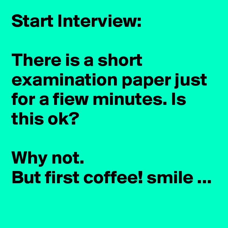 Start Interview:

There is a short examination paper just for a fiew minutes. Is this ok?

Why not. 
But first coffee! smile ...
 