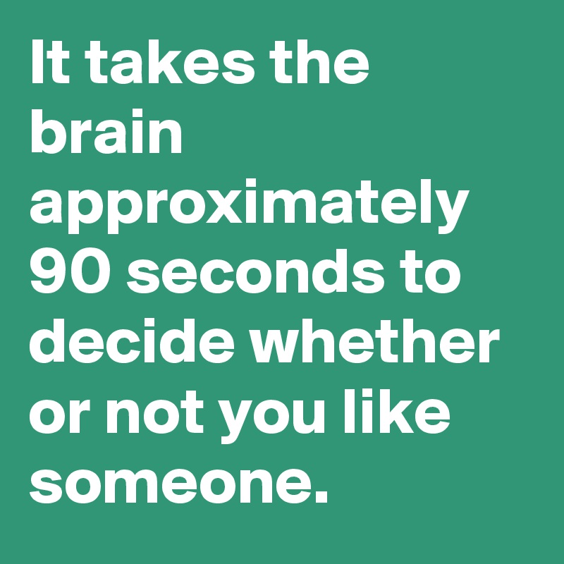 It takes the brain approximately 90 seconds to decide whether or not you like someone.