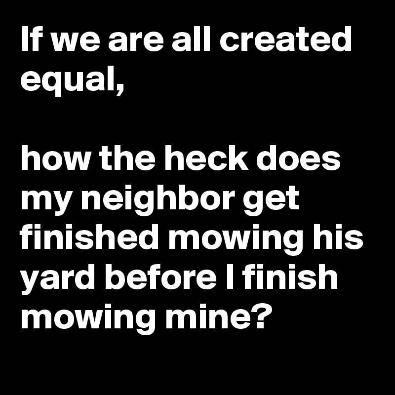 If we are all created equal,

how the heck does my neighbor get finished mowing his yard before I finish mowing mine?
