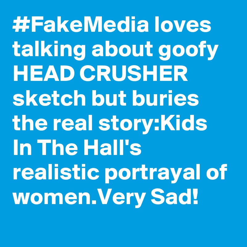 #FakeMedia loves talking about goofy HEAD CRUSHER sketch but buries the real story:Kids In The Hall's realistic portrayal of women.Very Sad!