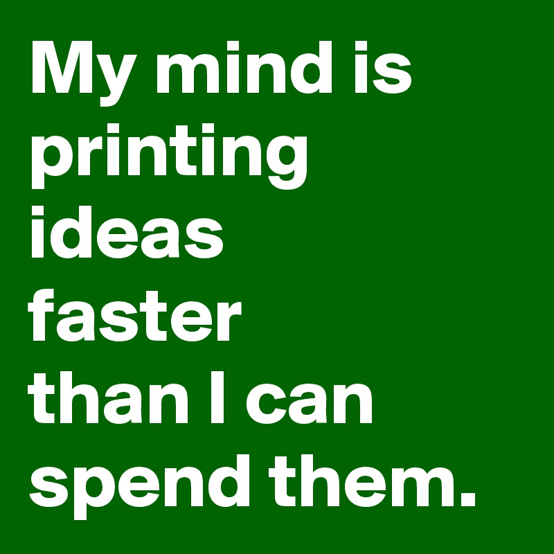 My mind is printing ideas
faster
than I can spend them.