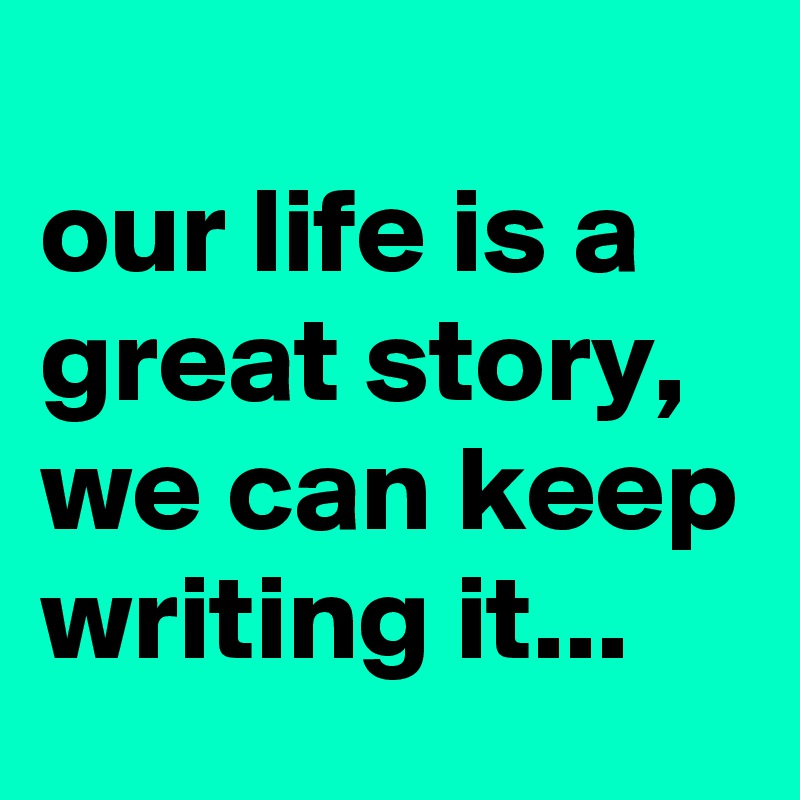 
our life is a great story, we can keep writing it...