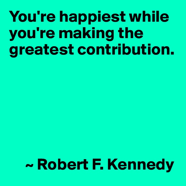 You're happiest while you're making the greatest contribution.





     
     ~ Robert F. Kennedy