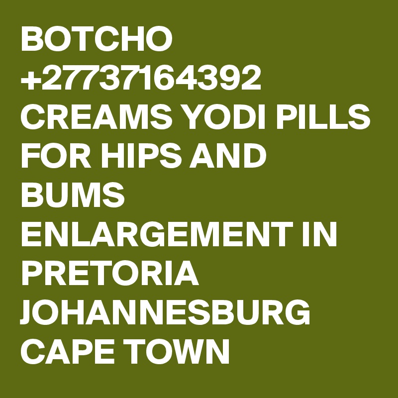 BOTCHO +27737164392 CREAMS YODI PILLS FOR HIPS AND BUMS ENLARGEMENT IN PRETORIA JOHANNESBURG CAPE TOWN