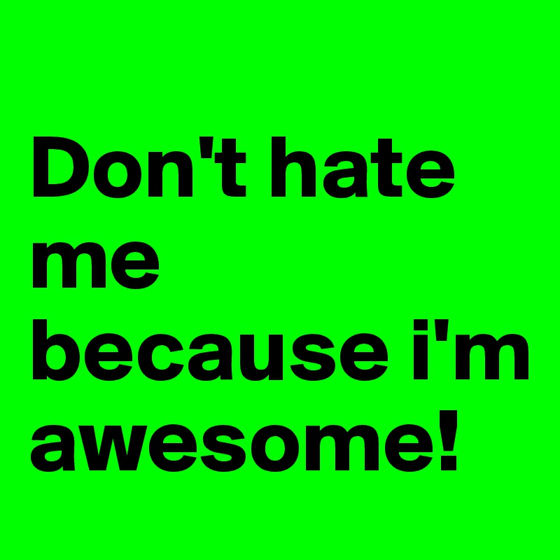 
Don't hate me because i'm awesome!