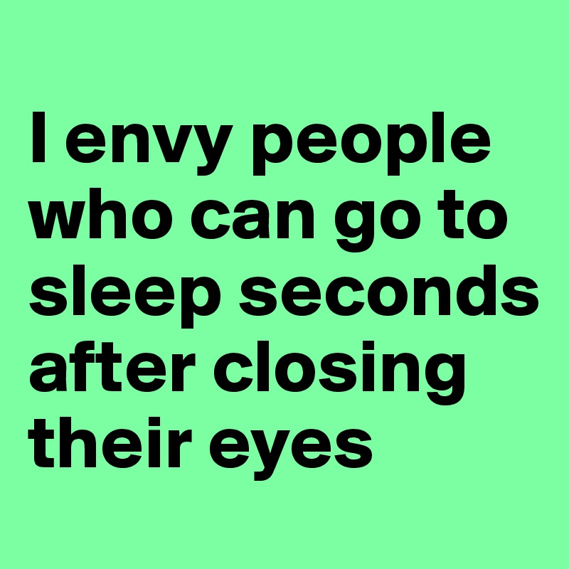 
I envy people who can go to sleep seconds after closing their eyes