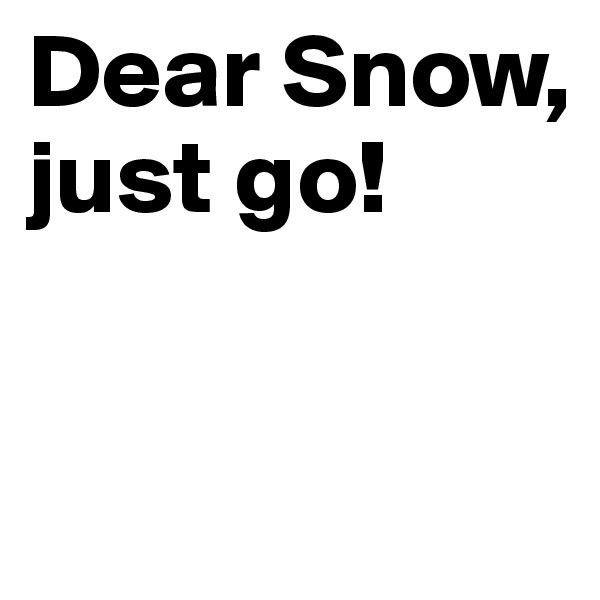 Dear Snow,
just go!


