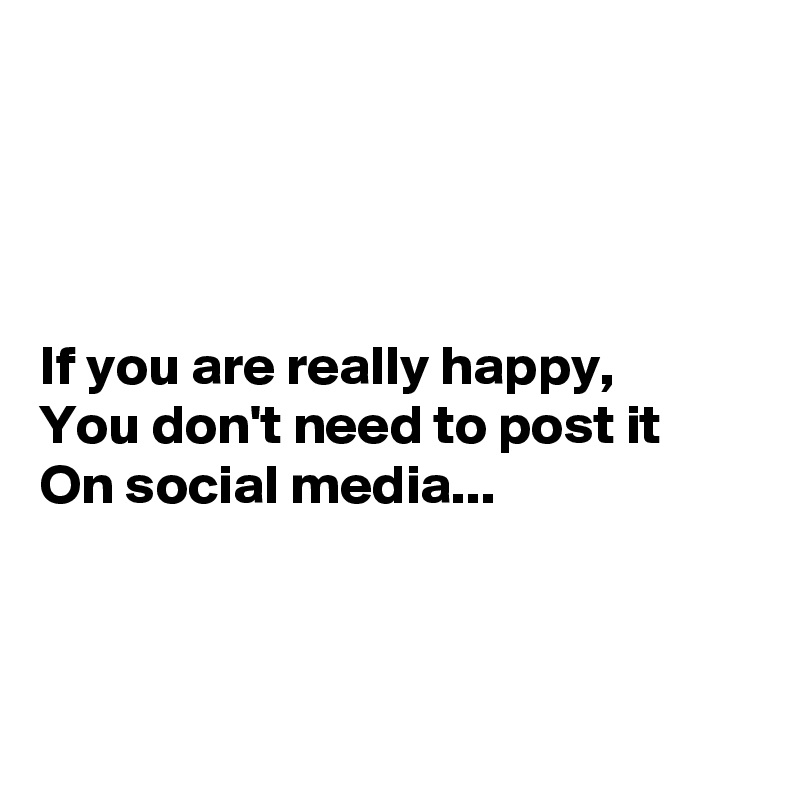 




If you are really happy,
You don't need to post it
On social media...



