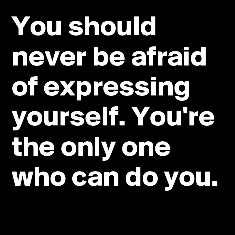 You should never be afraid of expressing yourself. You're the only one who can do you.