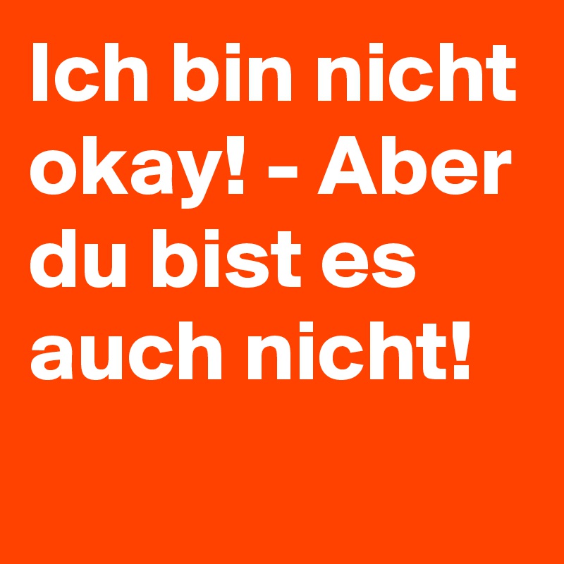 Ich bin nicht okay! - Aber du bist es auch nicht!
