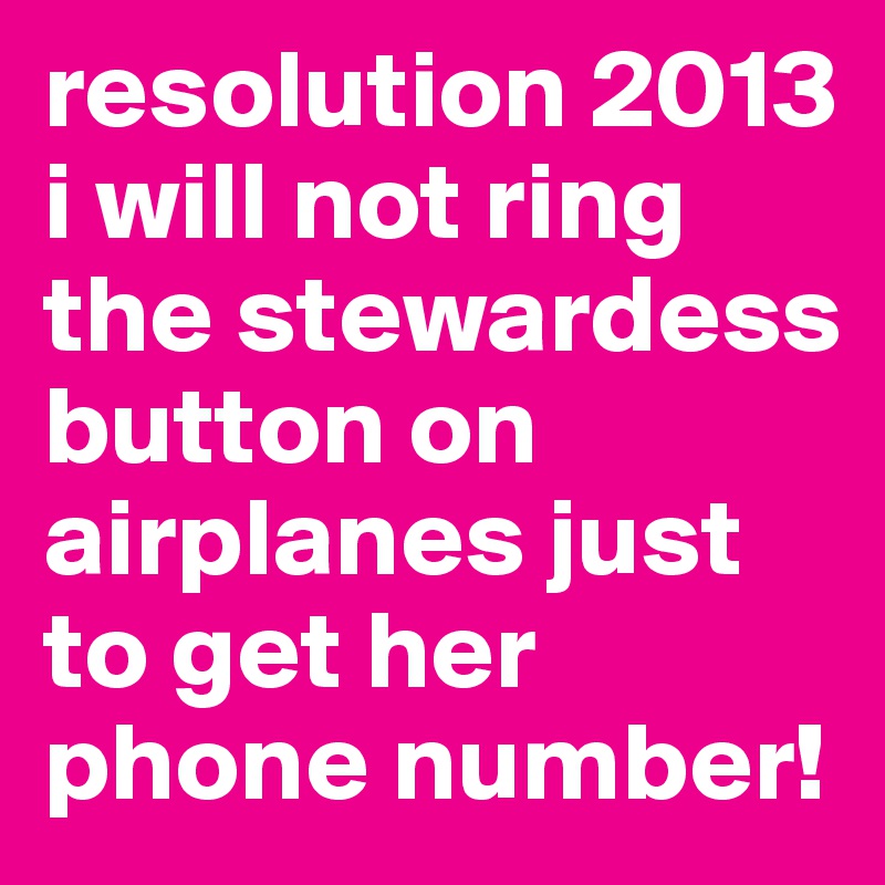 resolution 2013
i will not ring the stewardess button on airplanes just to get her phone number!