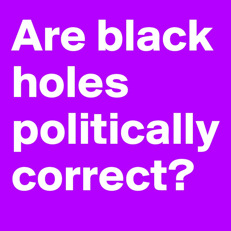 Are black holes politically correct?