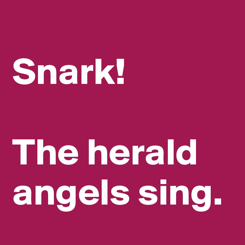 
Snark! 

The herald angels sing.