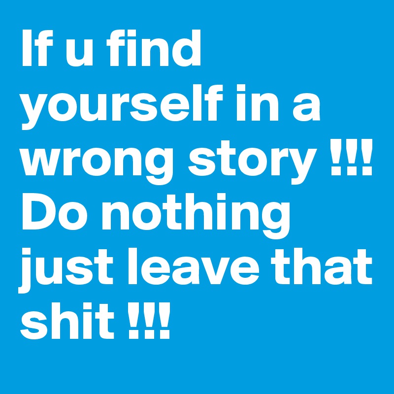 If u find yourself in a wrong story !!! 
Do nothing just leave that shit !!!