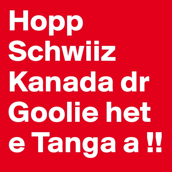 Hopp Schwiiz Kanada dr Goolie het e Tanga a !!