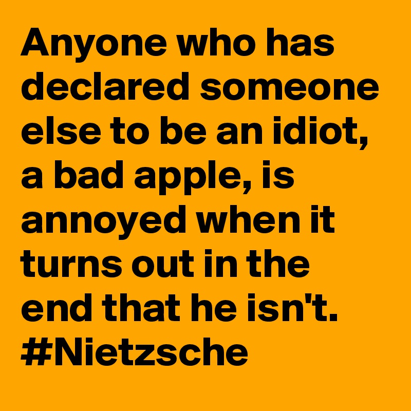 Anyone who has declared someone else to be an idiot, a bad apple, is annoyed when it turns out in the end that he isn't. #Nietzsche