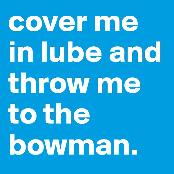 cover me in lube and throw me to the bowman.