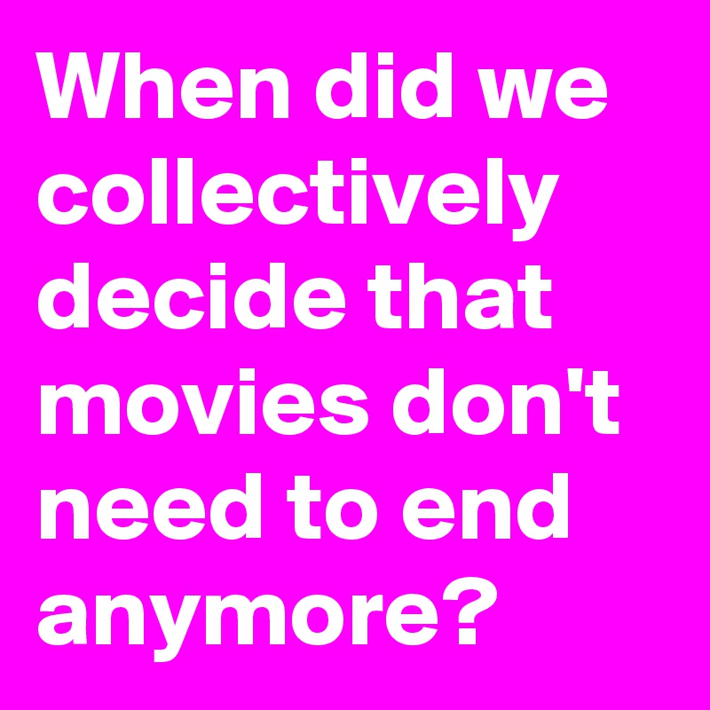 When did we collectively decide that movies don't need to end anymore?