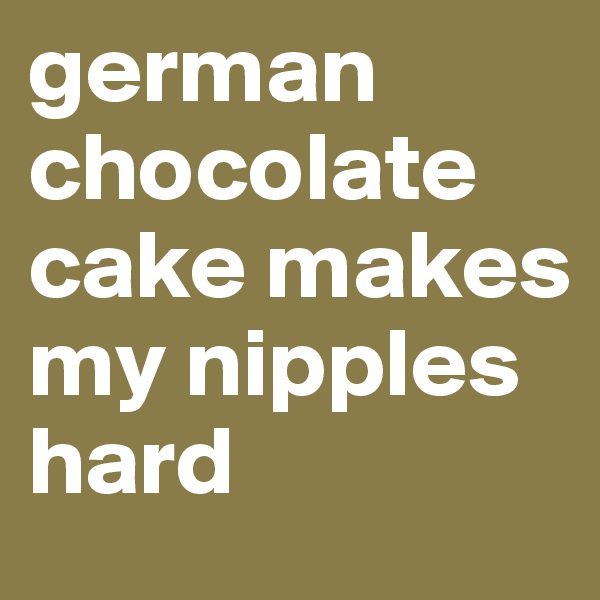 german chocolate cake makes my nipples hard