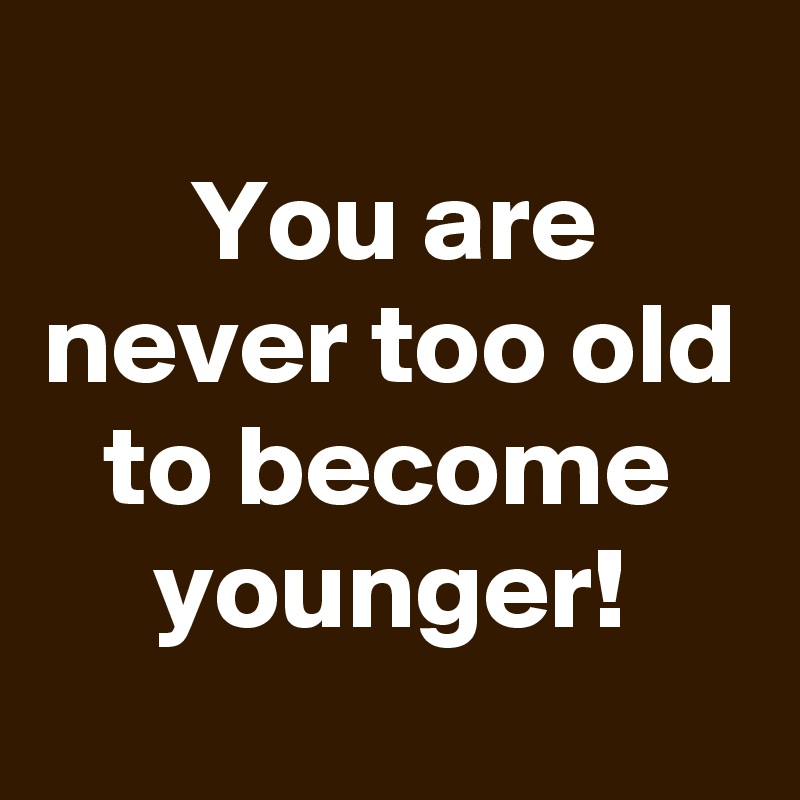 
You are never too old to become younger!