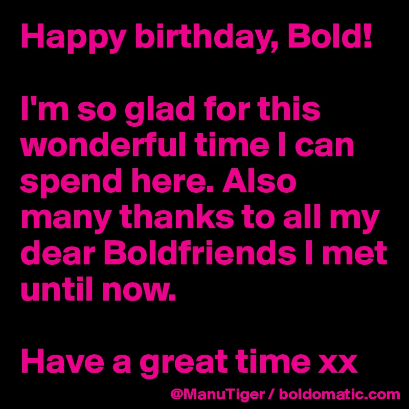 Happy birthday, Bold!

I'm so glad for this wonderful time I can spend here. Also many thanks to all my dear Boldfriends I met until now. 

Have a great time xx 