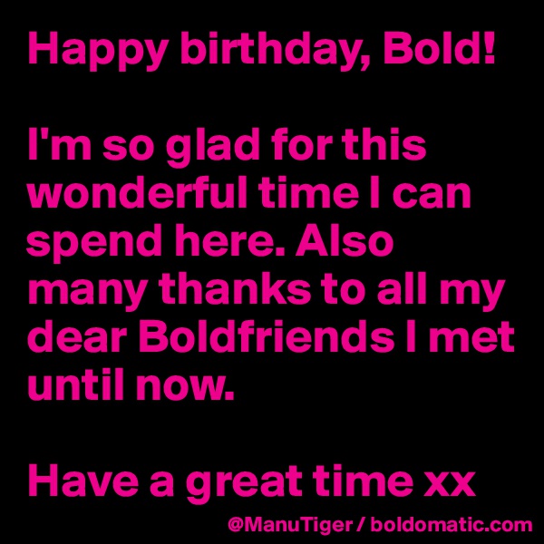 Happy birthday, Bold!

I'm so glad for this wonderful time I can spend here. Also many thanks to all my dear Boldfriends I met until now. 

Have a great time xx 
