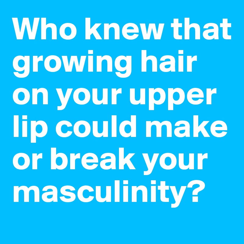 Who knew that growing hair on your upper lip could make or break your masculinity?