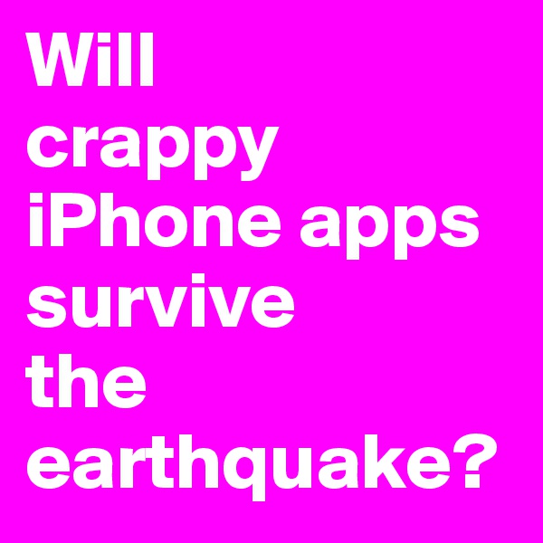 Will 
crappy iPhone apps survive 
the earthquake?