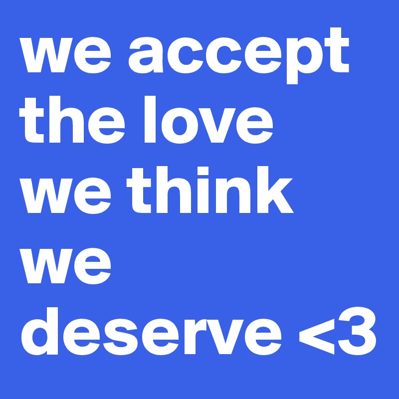 we accept the love we think we deserve <3