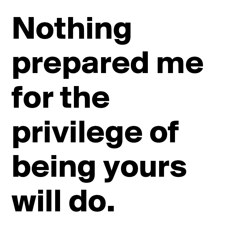 Nothing prepared me for the privilege of being yours will do.