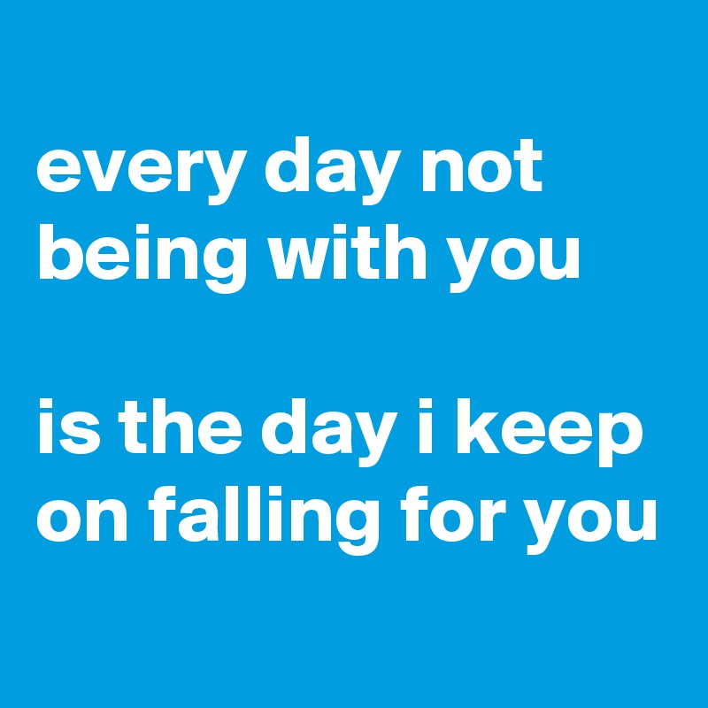 
every day not being with you

is the day i keep on falling for you
