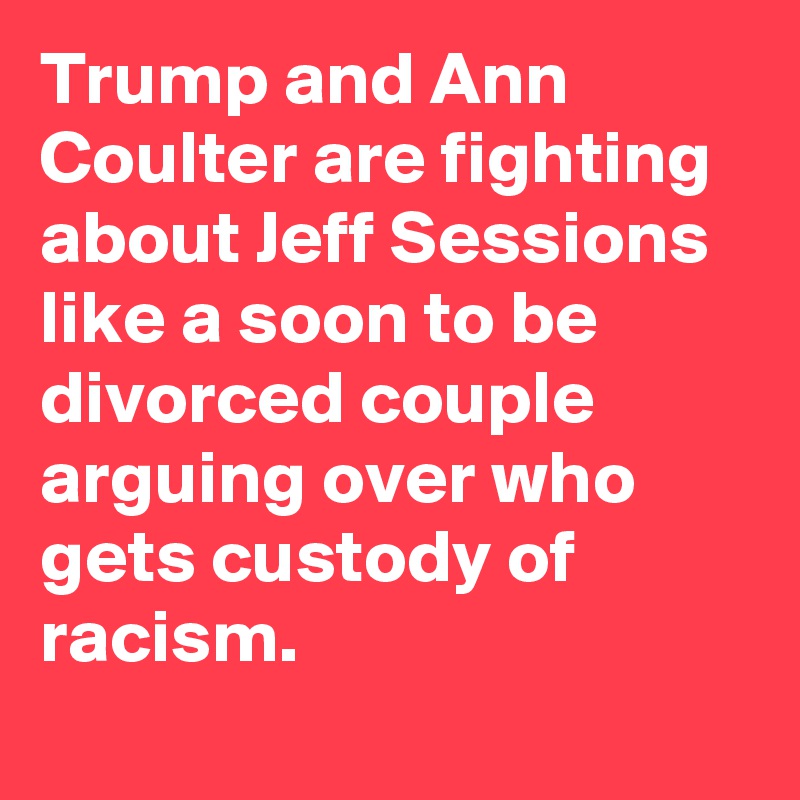 Trump and Ann Coulter are fighting about Jeff Sessions like a soon to be divorced couple arguing over who gets custody of racism.