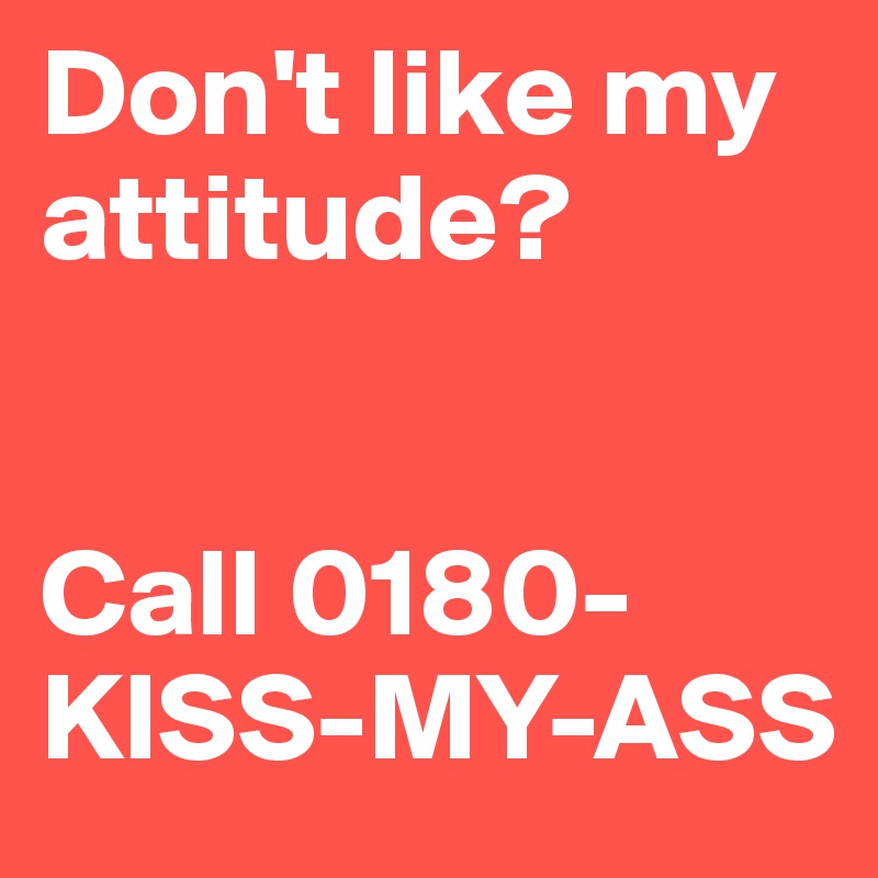 Don't like my attitude? 


Call 0180-KISS-MY-ASS
