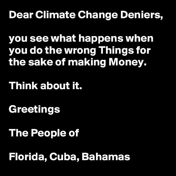 Dear Climate Change Deniers,

you see what happens when you do the wrong Things for the sake of making Money.

Think about it.

Greetings

The People of

Florida, Cuba, Bahamas 