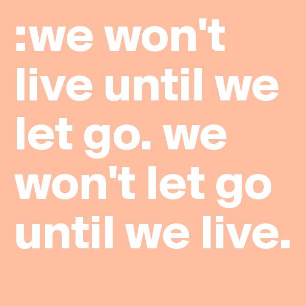 :we won't live until we let go. we won't let go until we live. 