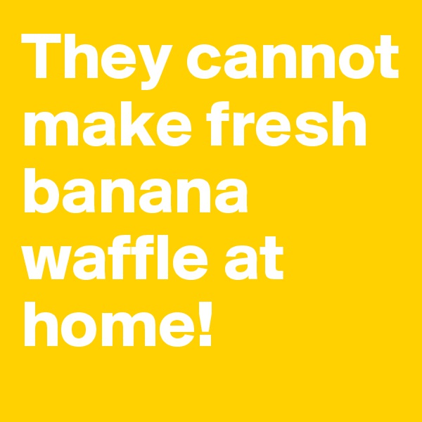 They cannot make fresh banana waffle at home! 