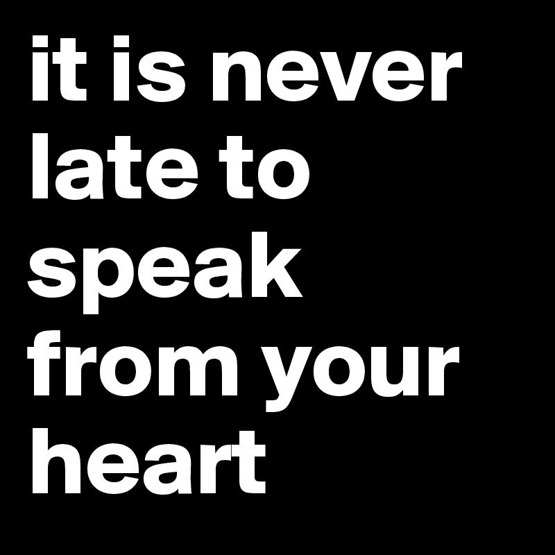 it is never late to speak from your heart 