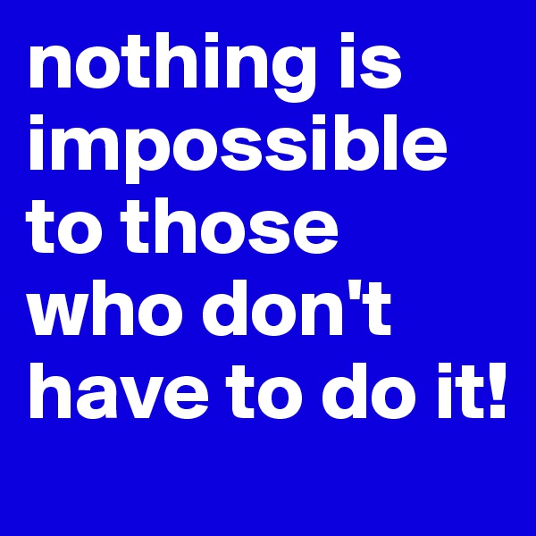 nothing is impossible to those who don't have to do it!