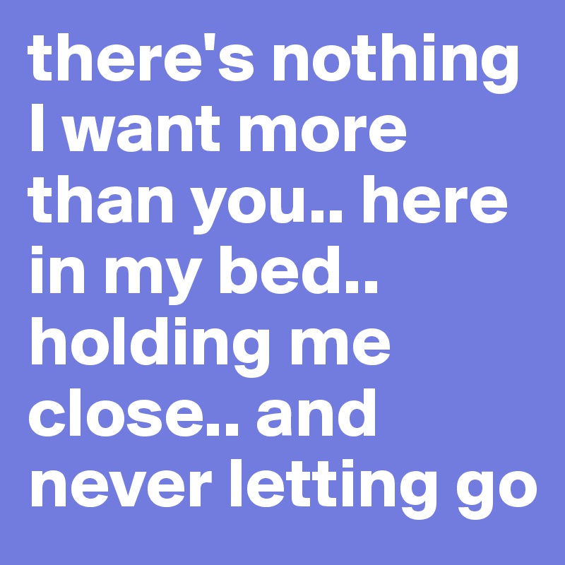 There S Nothing I Want More Than You Here In My Bed Holding Me Close And Never Letting Go Post By Aussi Girl90 On Boldomatic